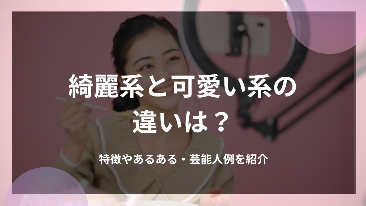 綺麗系と可愛い系の違いは？特徴やあるある・芸能人例を紹介