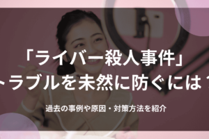 「配信者殺人事件」トラブルを未然に防ぐには？過去の事例や原因・対策方法を紹介