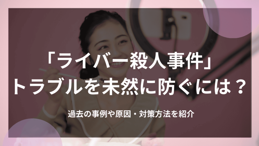 「ライバー殺人事件」トラブルを未然に防ぐには？過去の事例や原因・対策方法を紹介