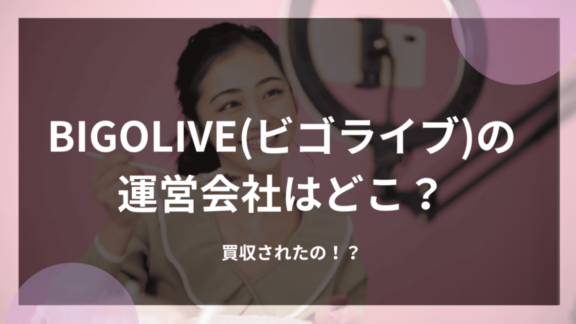 BIGOLIVE(ビゴライブ)の運営会社はどこ？買収されたの！？