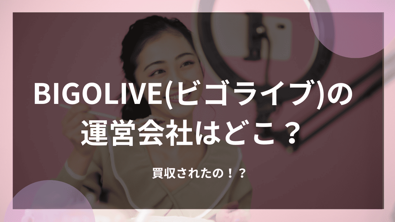 BIGOLIVE(ビゴライブ)の運営会社はどこ？買収されたの！？