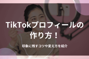 TikTokプロフィールの作り方！印象に残すコツや変え方を紹介