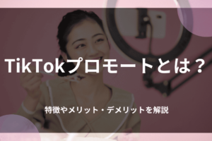 TikTokプロモートとは？特徴やメリット・デメリットを解説