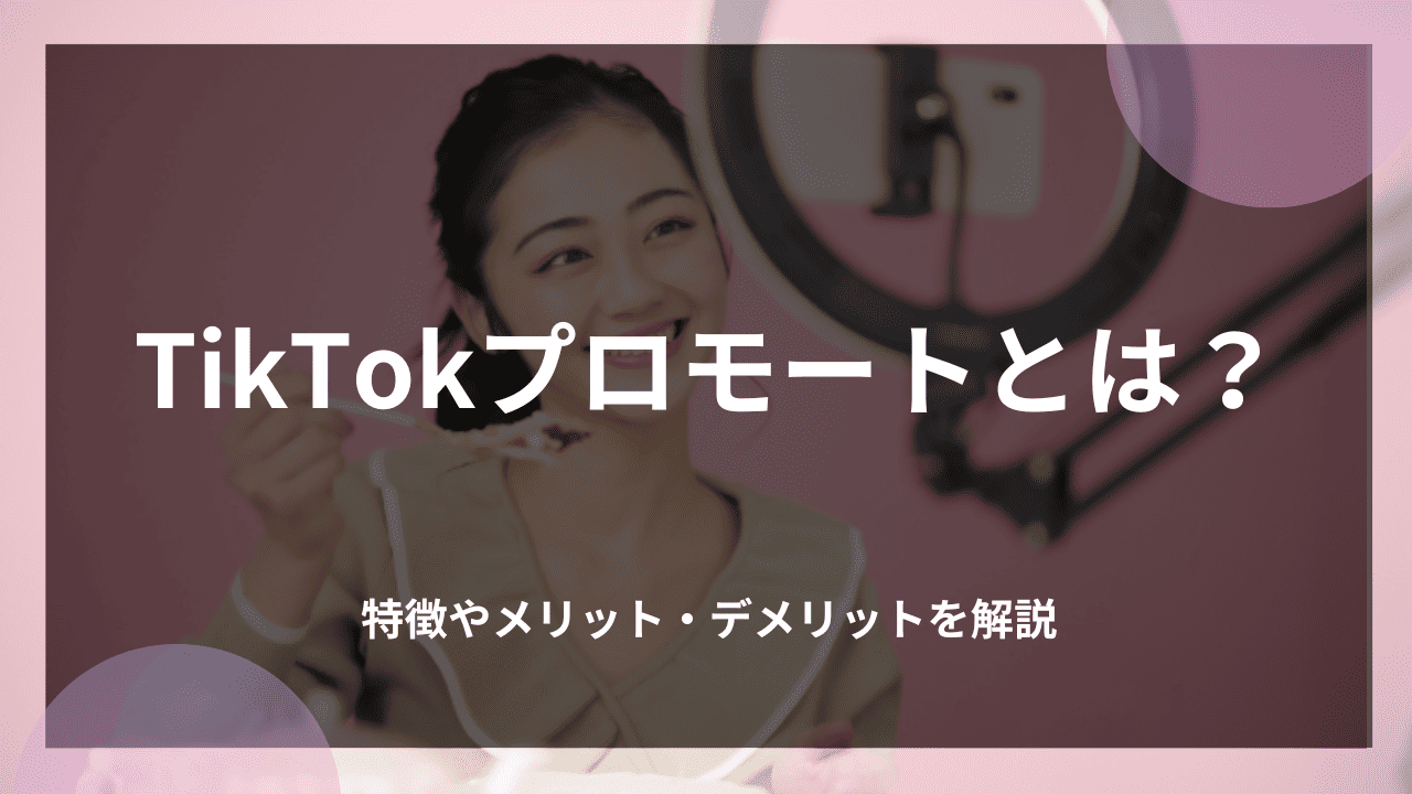 TikTokプロモートとは？特徴やメリット・デメリットを解説