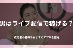男はライブ配信で稼げる？成功者の特徴やおすすめアプリを紹介