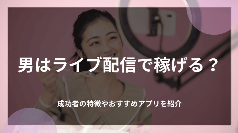 男はライブ配信で稼げる？成功者の特徴やおすすめアプリを紹介