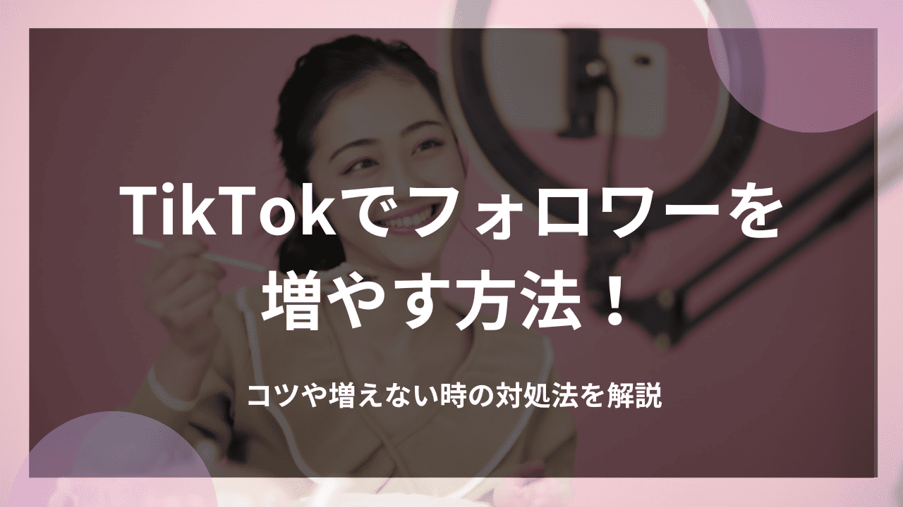 TikTokでフォロワーを増やす方法！コツや増えない時の対処法を解説