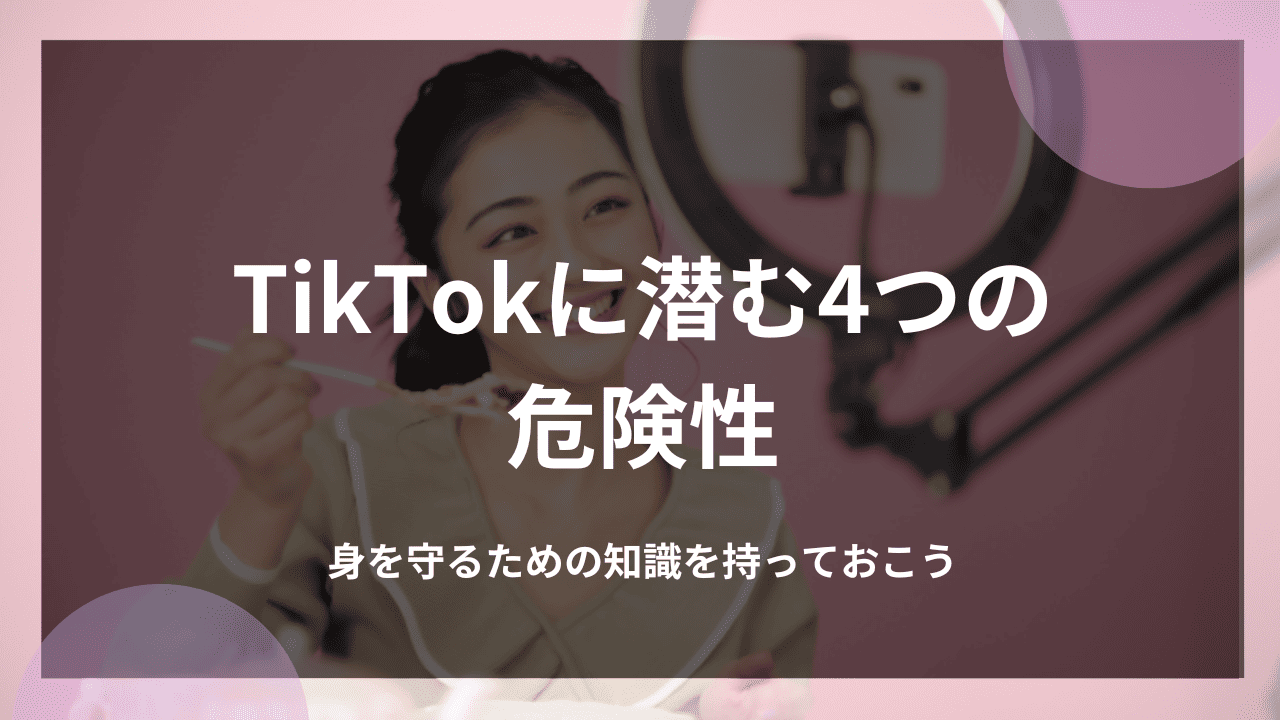 TikTokに潜む4つの危険性｜身を守るための知識を持っておこう