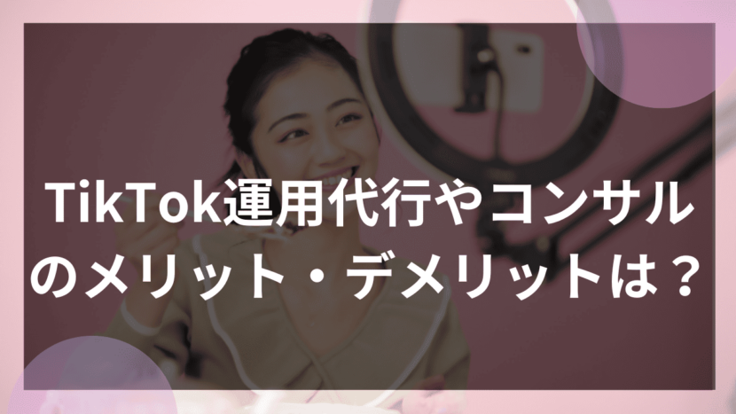 TikTok運用代行やコンサルのメリット・デメリットは？