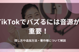TikTokでバズるには音源が重要！探し方や追加方法・著作権について解説