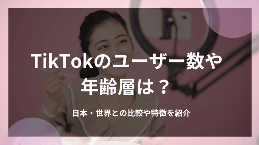 TikTokのユーザー数や年齢層は？日本・世界との比較や特徴を紹介