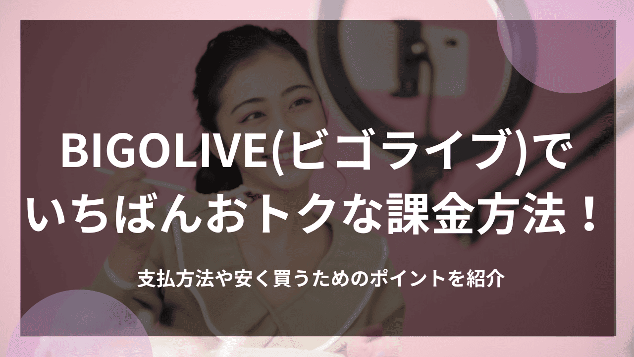 BIGOLIVE(ビゴライブ)でいちばんおトクな課金方法！支払方法や安く買うためのポイントを紹介