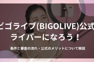 ビゴライブ(BIGOLIVE)公式ライバーになろう！条件と審査の流れ・公式のメリットについて解説