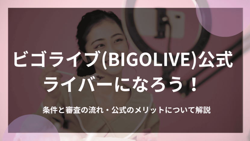 ビゴライブ(BIGOLIVE)公式ライバーになろう！条件と審査の流れ・公式のメリットについて解説