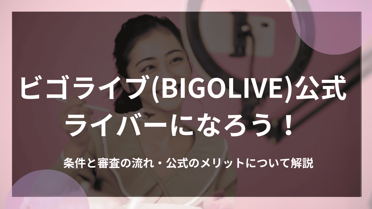 ビゴライブ(BIGOLIVE)公式ライバーになろう！条件と審査の流れ・公式のメリットについて解説