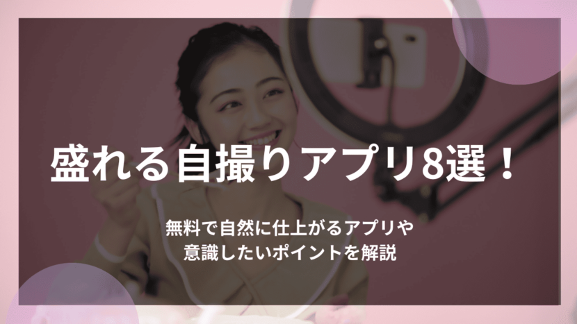 盛れる自撮りアプリ8選！無料で自然に仕上がるアプリや意識したいポイントを解説