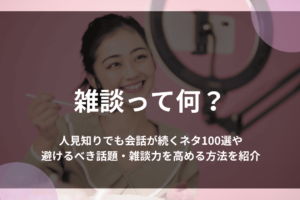雑談って何？人見知りでも会話が続くネタ100選や避けるべき話題・雑談力を高める方法を紹介