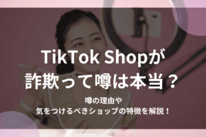 TikTok Shopが詐欺って噂は本当？噂の理由や気をつけるべきショップの特徴を解説！